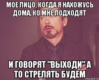 Мое лицо, когда я нахожусь дома, ко мне подходят и говорят "Выходи" а то стрелять будем