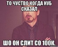 То чуство когда нуб сказал шо он слит со 100к.