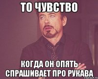 то чувство когда он опять спрашивает про рукава