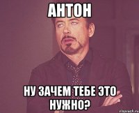 Антон Ну зачем тебе это нужно?