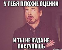 у тебя плохие оценки и ты не куда не поступишь