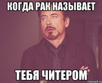 когда рак называет тeбя читeром