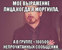 Мое выражение лица,когда я моргнула, а в группе +100500 непрочитанных сообщений.