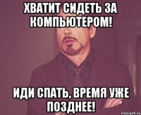 Хватит сидеть за компьютером! Иди спать, время уже позднее!