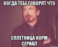 когда тебе говорят что сплетница норм сериал