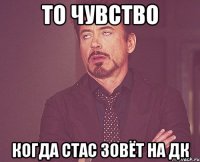 то чувство когда стас зовёт на ДК