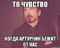 То чувство когда артурчик бежит от нас