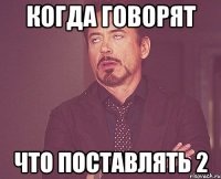 Когда говорят Что поставлять 2