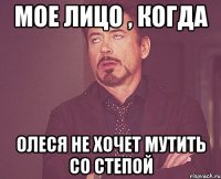 Мое лицо , когда Олеся не хочет мутить со степой