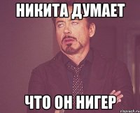 НИКИТА ДУМАЕТ ЧТО ОН НИГЕР