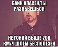 байк опасен,ты разобьешься не гоняй выше 200 км/ч,шлем бесполезен