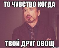 То чувство когда твой друг овощ