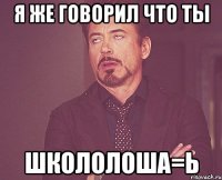 я же говорил что ты ШКОЛОЛОША=Ь