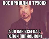 все пришли в трусах а он как всегда с голой пиписькой)