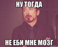 ну тогда не еби мне мозг