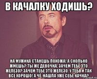 В КАЧАЛКУ ХОДИШЬ? На мужика станешь похожа! А сколько жмешь? Ты же девочка, зачем тебе это железо? Зачем тебе это железо, у тебя и так все хорошо! А чё, нашла уже себе качка?