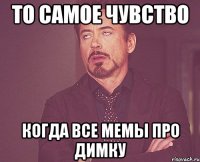 то самое чувство когда все мемы про димку