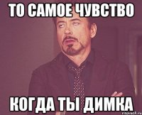 то самое чувство когда ты димка