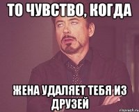 То чувство, когда жена удаляет тебя из друзей