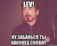 Lev! Ну забанься ты наконец снова!!