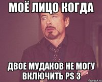 МОЁ ЛИЦО КОГДА ДВОЕ МУДАКОВ НЕ МОГУ ВКЛЮЧИТЬ PS 3