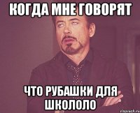 Когда мне говорят Что рубашки для школоло