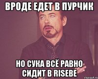 вроде едет в пурчик но сука всё равно сидит в risebe