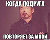 когда подруга повторяет за мной