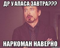 ДР у Апаса завтра??? наркоман наверно