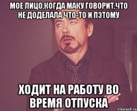 мое лицо,когда маку говорит,что не доделала что-то и пэтому ходит на работу во время отпуска