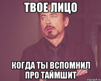 Твое лицо Когда ты вспомнил про таймшит