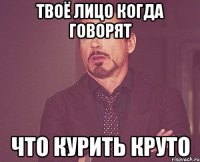 Твоё лицо когда говорят что курить круто