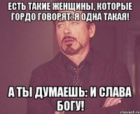 ЕСТЬ ТАКИЕ ЖЕНЩИНЫ, КОТОРЫЕ ГОРДО ГОВОРЯТ: Я ОДНА ТАКАЯ! А ТЫ ДУМАЕШЬ: И СЛАВА БОГУ!