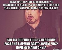 нахуя гречка? ешь шоколадки? че пратиины не пьешь? а че манку не ешь? как ты можешь йогурты есть? почему кефир? как ты пшенку ешь? а перловку разве не в армии едят? зачем рис? почему макароны?