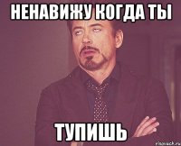 ненавижу когда ты тупишь