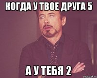 Когда у твое друга 5 А у тебя 2