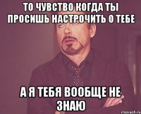 то чувство когда ты просишь настрочить о тебе а я тебя вообще не знаю