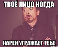 Твоё лицо когда Карен угражает тебе