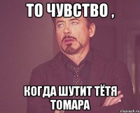 ТО чувство , Когда шутит тётя томара