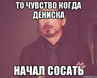 То чувство когда дениска начал сосать