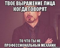 твое выражение лица когда говорят то что ты не профессиональный механик