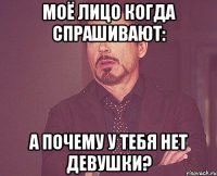 моё лицо когда спрашивают: а почему у тебя нет девушки?