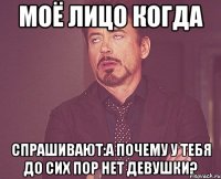 моё лицо когда спрашивают:а почему у тебя до сих пор нет девушки?