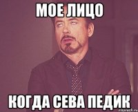 МОЕ ЛИЦО КОГДА СЕВА ПЕДИК