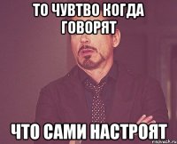 То чувтво когда говорят что сами настроят