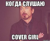 когда слушаю cover girl