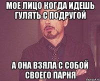 мое лицо когда идешь гулять с подругой а она взяла с собой своего парня