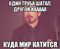 один труба шатал, другой ихаааа куда мир катится