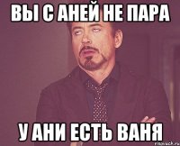 Вы с Аней не пара У Ани есть Ваня