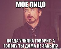 мое лицо когда училка говорит: А голову ты дома не забыл?